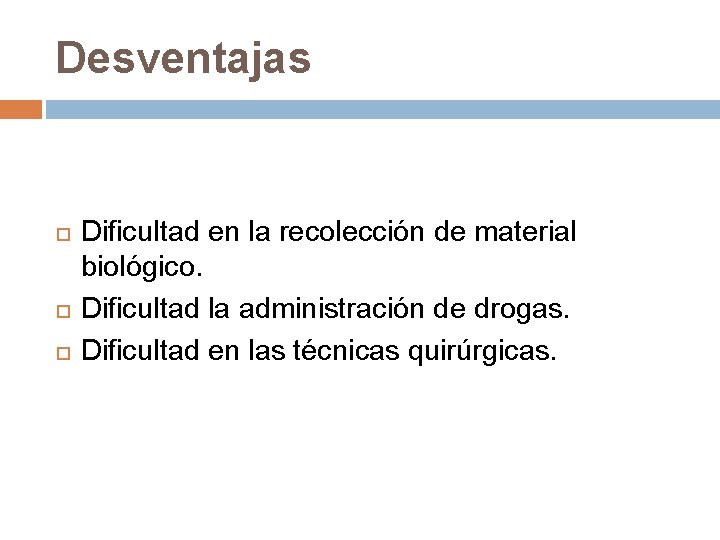 Desventajas Dificultad en la recolección de material biológico. Dificultad la administración de drogas. Dificultad