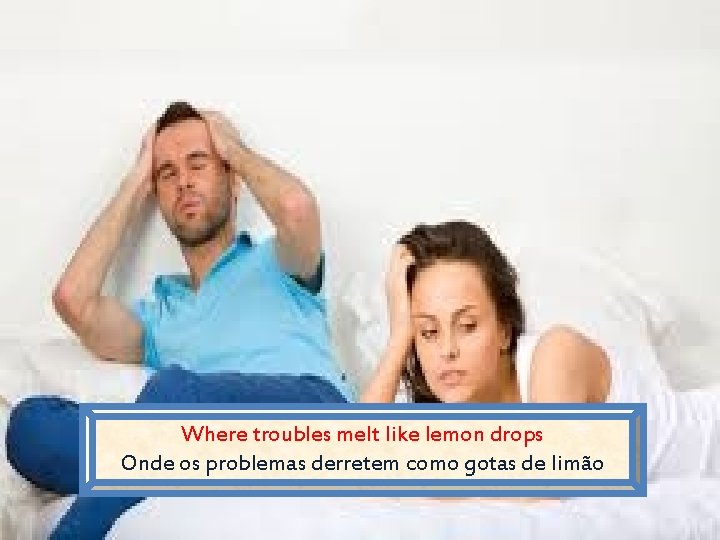 Where troubles melt like lemon drops Onde os problemas derretem como gotas de limão