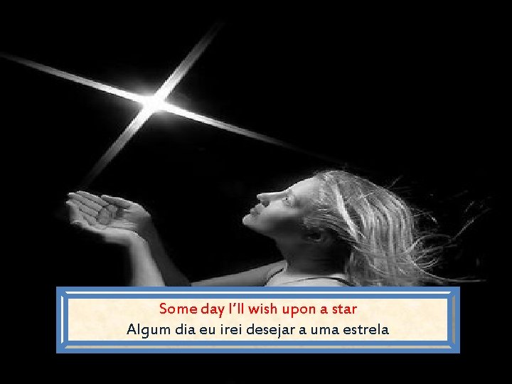 Some day I’ll wish upon a star Algum dia eu irei desejar a uma