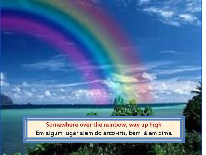 Somewhere over the rainbow, way up high Em algum lugar alem do arco-iris, bem