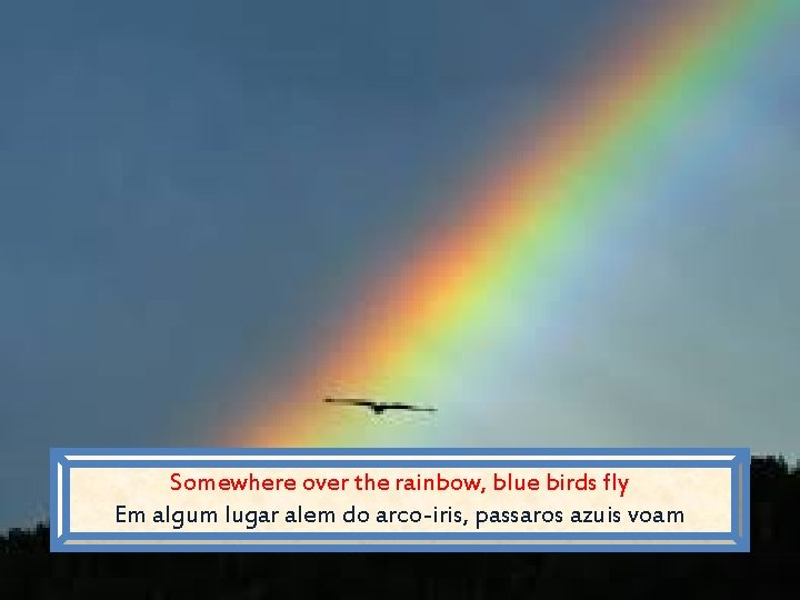 Somewhere over the rainbow, blue birds fly Em algum lugar alem do arco-iris, passaros