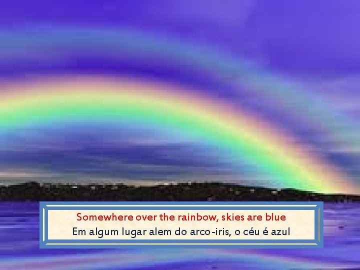 Somewhere over the rainbow, skies are blue Em algum lugar alem do arco-iris, o