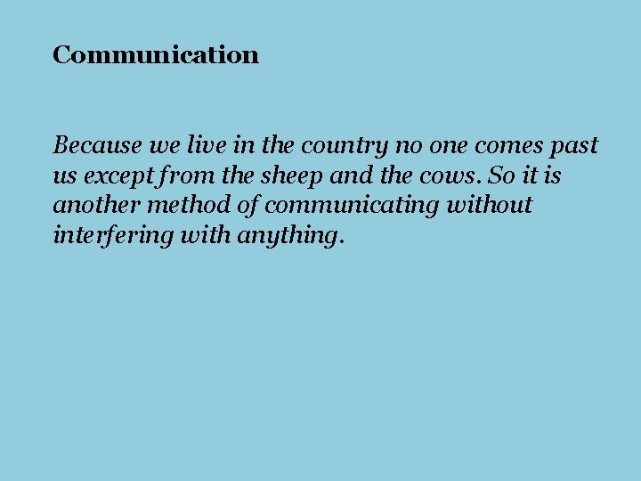 Communication Because we live in the country no one comes past us except from