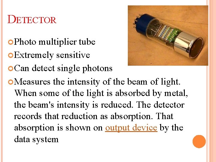 DETECTOR Photo multiplier tube Extremely sensitive Can detect single photons Measures the intensity of