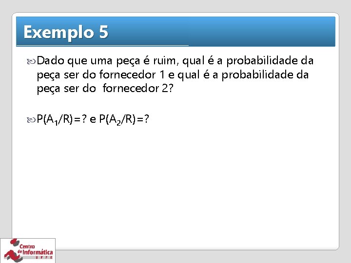 Exemplo 5 Dado que uma peça é ruim, qual é a probabilidade da peça