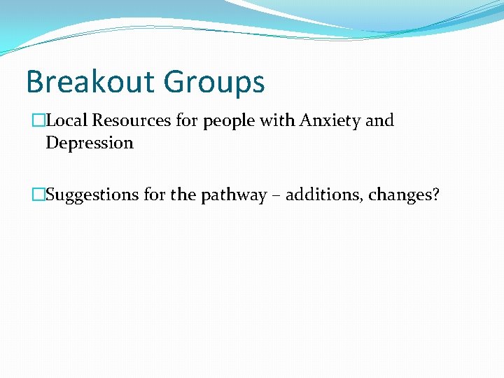 Breakout Groups �Local Resources for people with Anxiety and Depression �Suggestions for the pathway
