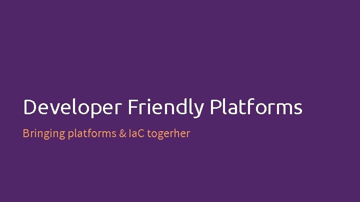 Developer Friendly Platforms Bringing platforms & Ia. C togerher 