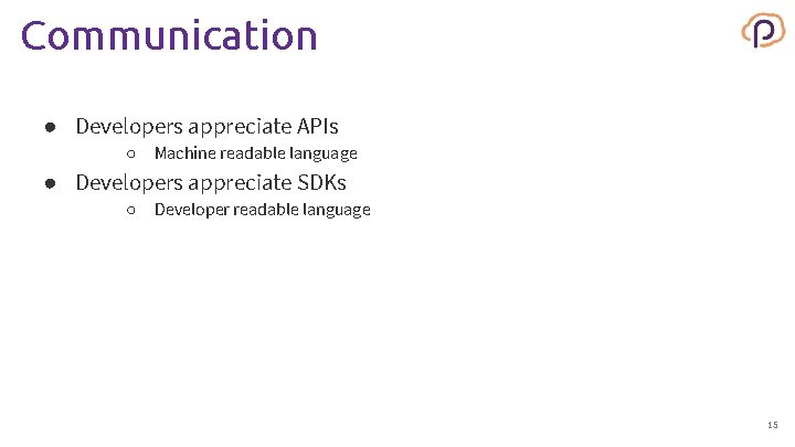 Communication ● Developers appreciate APIs ○ Machine readable language ● Developers appreciate SDKs ○