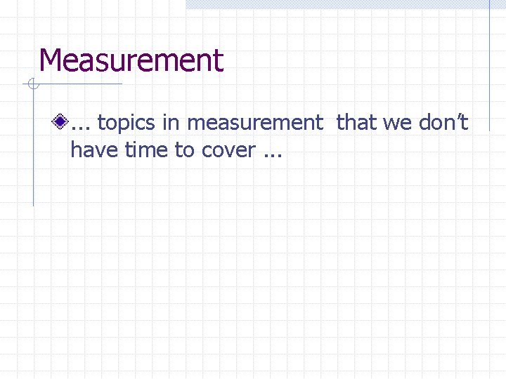 Measurement. . . topics in measurement that we don’t have time to cover. .