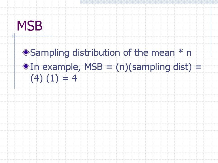 MSB Sampling distribution of the mean * n In example, MSB = (n)(sampling dist)