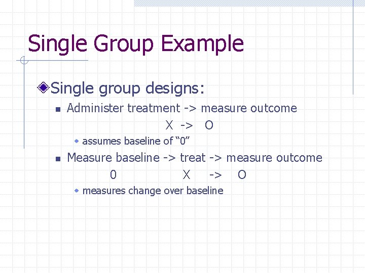 Single Group Example Single group designs: n Administer treatment -> measure outcome X ->