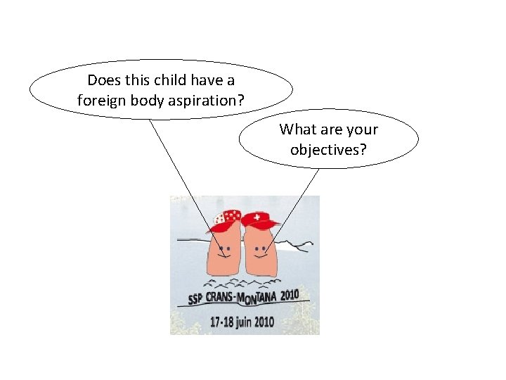 Does this child have a foreign body aspiration? What are your objectives? 