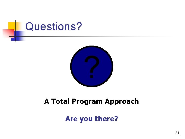 Questions? ? A Total Program Approach Are you there? 31 