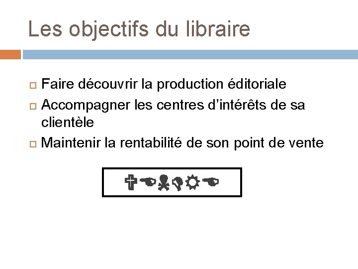 Les objectifs du libraire Faire découvrir la production éditoriale Accompagner les centres d’intérêts de Les objectifs du libraire Faire découvrir la production éditoriale Accompagner les centres d’intérêts de