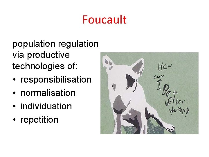 Foucault population regulation via productive technologies of: • responsibilisation • normalisation • individuation •