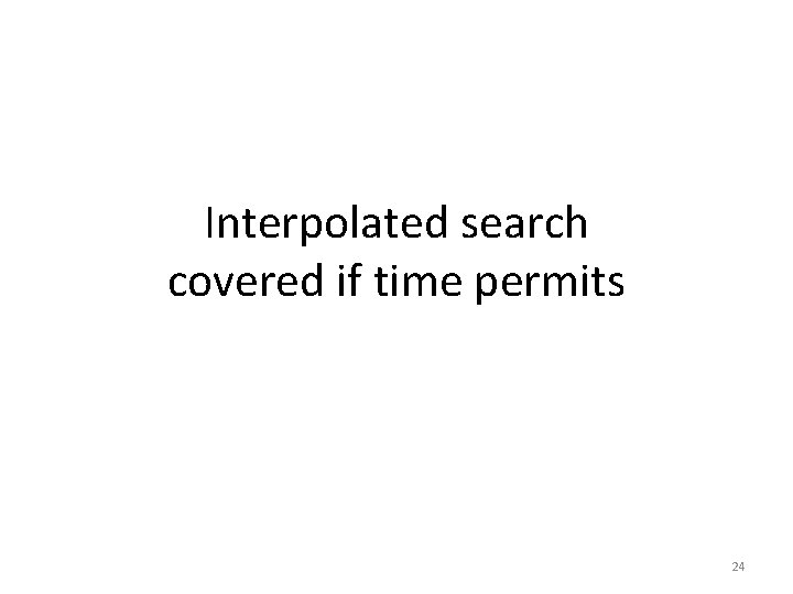 Interpolated search covered if time permits 24 