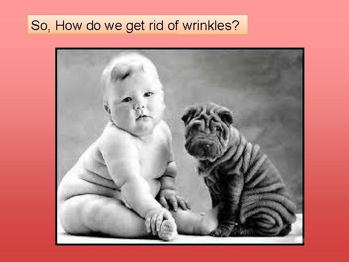 So, How do we get rid of wrinkles? 