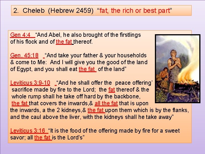 2. Cheleb (Hebrew 2459) “fat, the rich or best part” Gen 4: 4 “And