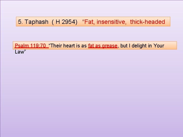 5. Taphash ( H 2954) “Fat, insensitive, thick-headed Psalm 119: 70 “Their heart is
