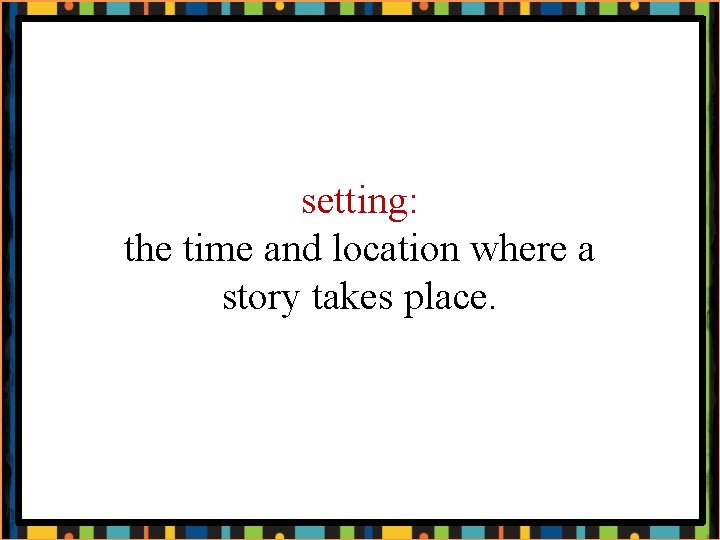 setting: the time and location where a story takes place. 