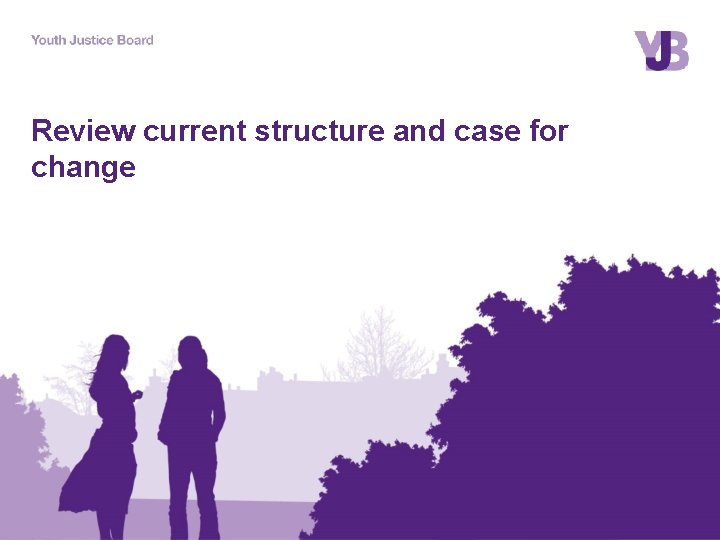 Review current structure and case for change 