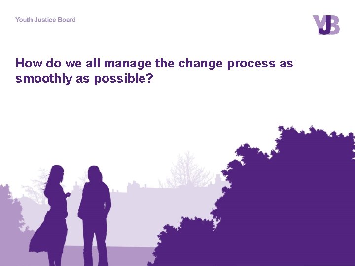 How do we all manage the change process as smoothly as possible? 