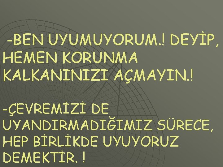 -BEN UYUMUYORUM. ! DEYİP, HEMEN KORUNMA KALKANINIZI AÇMAYIN. ! -ÇEVREMİZİ DE UYANDIRMADIĞIMIZ SÜRECE, HEP