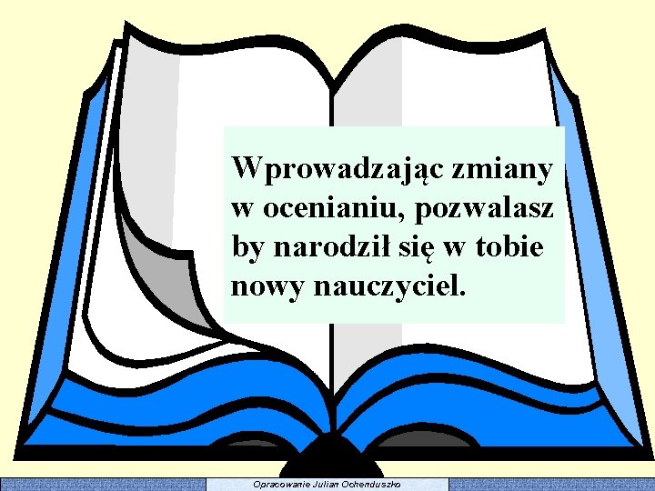 Wprowadzając zmiany w ocenianiu, pozwalasz by narodził się w tobie nowy nauczyciel. Opracowanie Julian