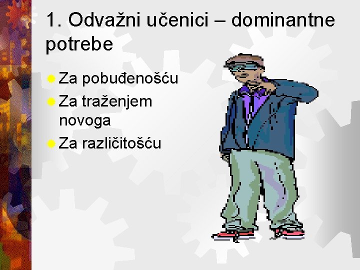 1. Odvažni učenici – dominantne potrebe ® Za pobuđenošću ® Za traženjem novoga ®