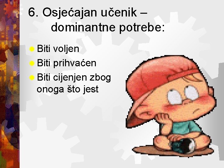 6. Osjećajan učenik – dominantne potrebe: ® Biti voljen ® Biti prihvaćen ® Biti