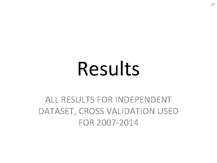 10 Results ALL RESULTS FOR INDEPENDENT DATASET, CROSS VALIDATION USED FOR 2007 -2014 
