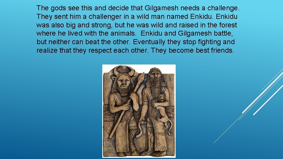 The gods see this and decide that Gilgamesh needs a challenge. They sent him