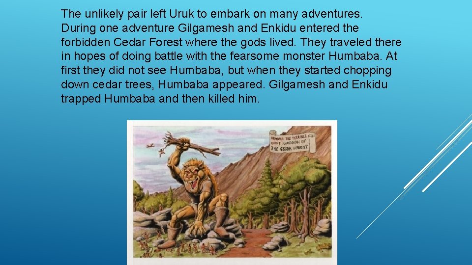 The unlikely pair left Uruk to embark on many adventures. During one adventure Gilgamesh