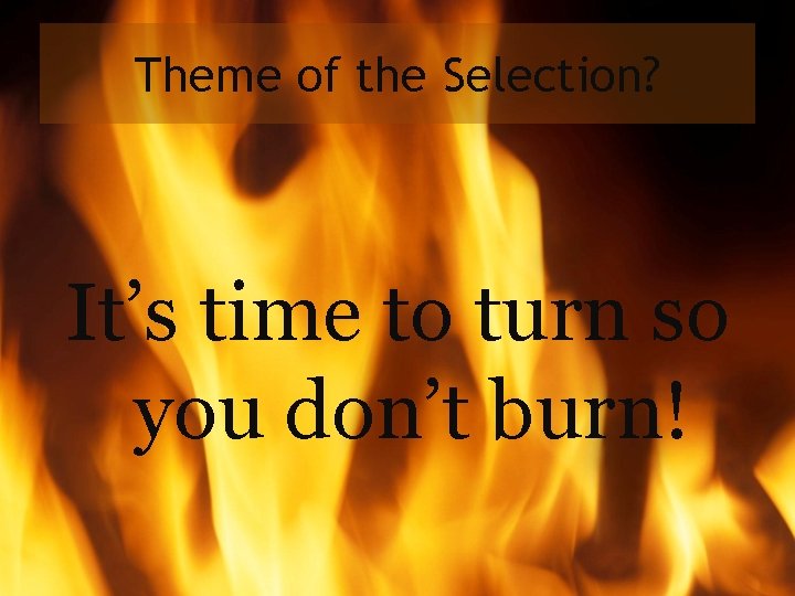 Theme of the Selection? It’s time to turn so you don’t burn! 