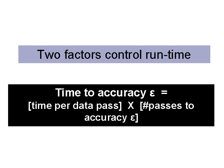 Two factors control run-time Time to accuracy ε = [time per data pass] X