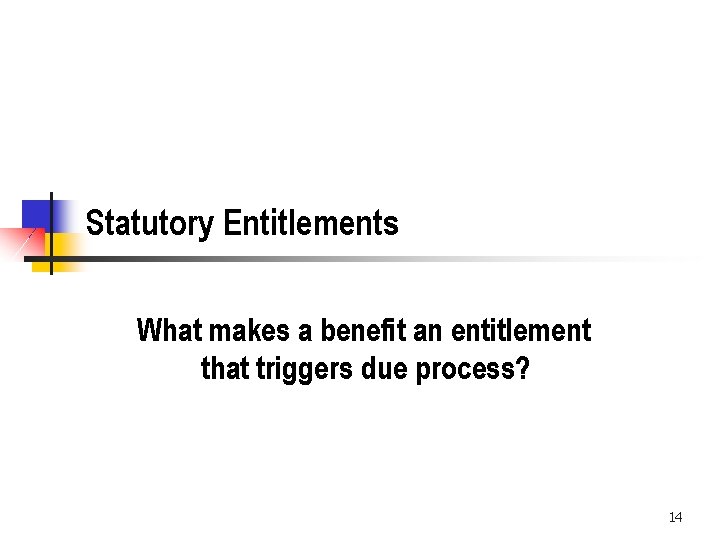 Statutory Entitlements What makes a benefit an entitlement that triggers due process? 14 