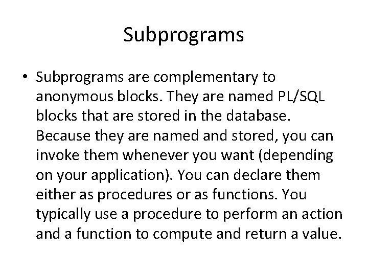 Subprograms • Subprograms are complementary to anonymous blocks. They are named PL/SQL blocks that