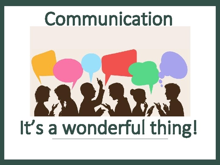 Communication It’s a wonderful thing! 