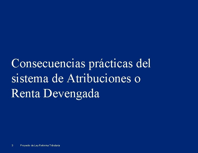 Consecuencias prácticas del sistema de Atribuciones o Renta Devengada 3 Proyecto de Ley Reforma