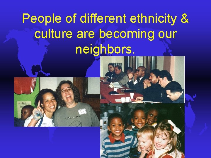 People of different ethnicity & culture are becoming our neighbors. People of different ethnicity & culture are becoming our neighbors.