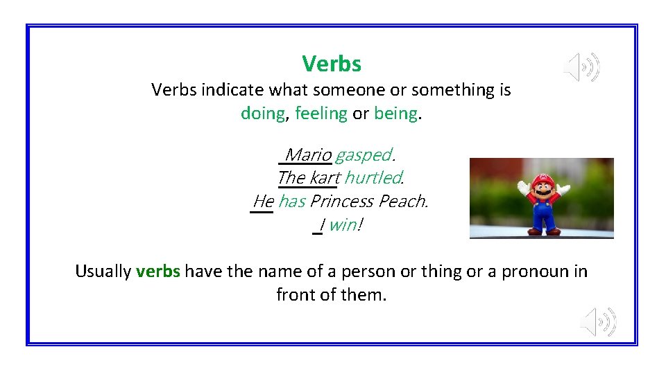 Verbs indicate what someone or something is doing, feeling or being. Mario gasped. The