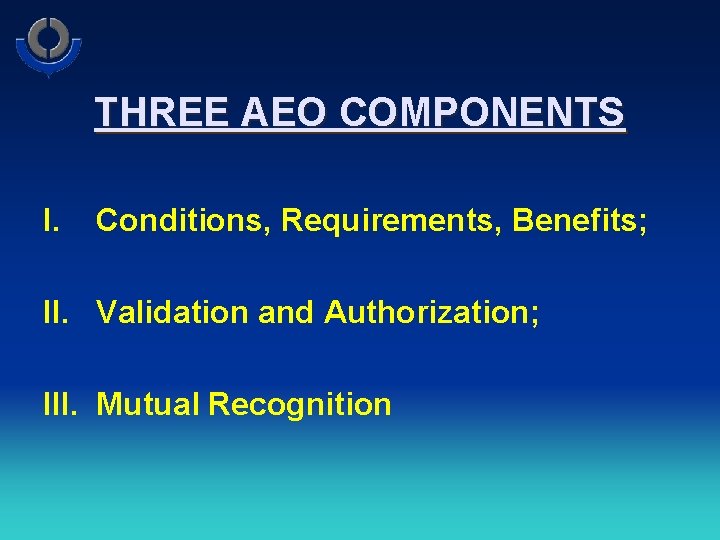 THREE AEO COMPONENTS I. Conditions, Requirements, Benefits; II. Validation and Authorization; III. Mutual Recognition