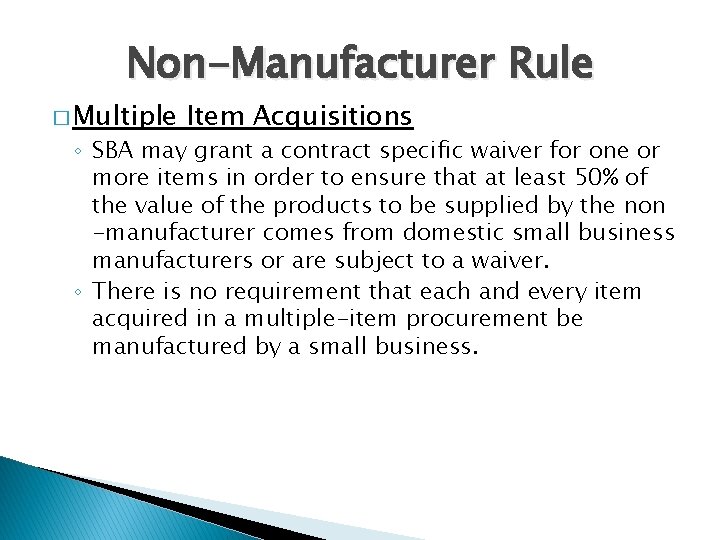 Non-Manufacturer Rule � Multiple Item Acquisitions ◦ SBA may grant a contract specific waiver