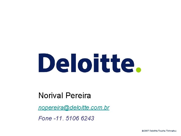 Norival Pereira nopereira@deloitte. com. br Fone -11. 5106 6243 © 2007 Deloitte Touche Tohmatsu