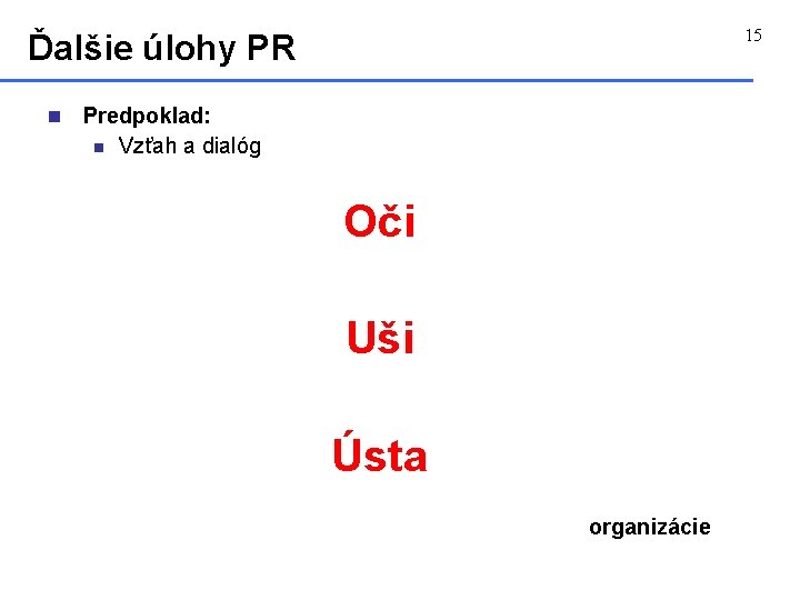 15 Ďalšie úlohy PR n Predpoklad: n Vzťah a dialóg Oči Uši Ústa organizácie