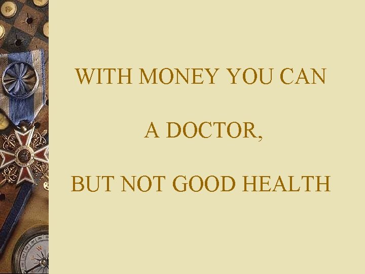 WITH MONEY YOU CAN A DOCTOR, BUT NOT GOOD HEALTH 