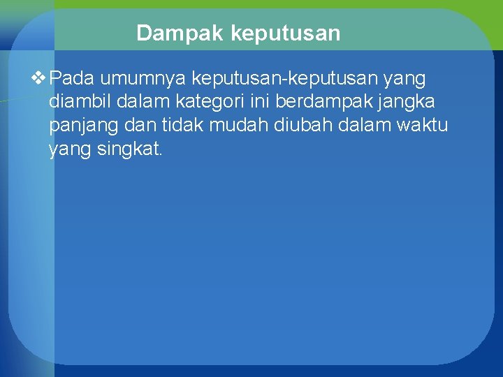 Dampak keputusan v Pada umumnya keputusan-keputusan yang diambil dalam kategori ini berdampak jangka panjang