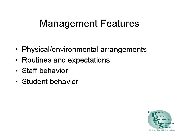 Management Features • • Physical/environmental arrangements Routines and expectations Staff behavior Student behavior 