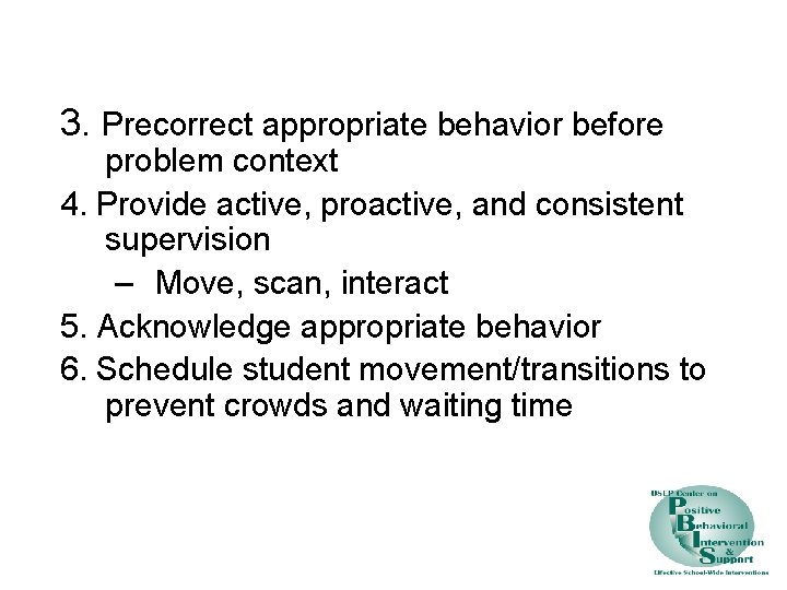 3. Precorrect appropriate behavior before problem context 4. Provide active, proactive, and consistent supervision