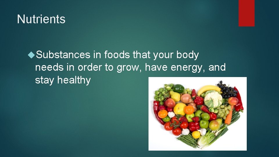 Nutrients Substances in foods that your body needs in order to grow, have energy,